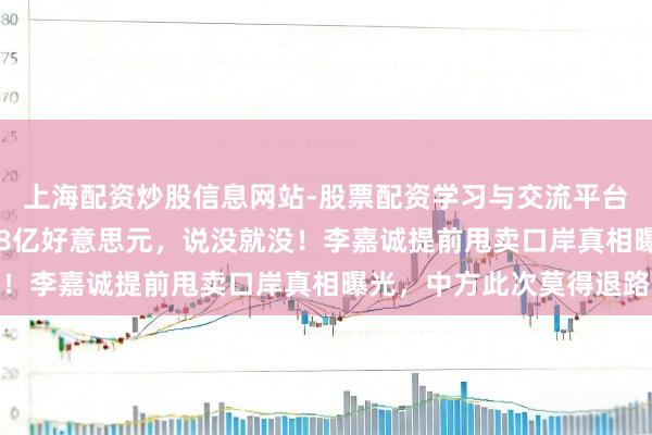 上海配资炒股信息网站-股票配资学习与交流平台 贪图近30年，投了18亿好意思元，说没就没！李嘉诚提前甩卖口岸真相曝光，中方此次莫得退路