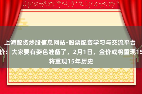 上海配资炒股信息网站-股票配资学习与交流平台 当天金价:大家要有姿色准备了,2月1日,金价或将重现15年历史