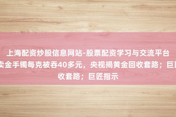 上海配资炒股信息网站-股票配资学习与交流平台 女子卖金手镯每克被吞40多元，央视揭黄金回收套路；巨匠指示
