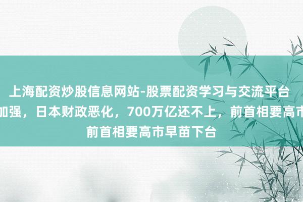 上海配资炒股信息网站-股票配资学习与交流平台 中国反制加强，日本财政恶化，700万亿还不上，前首相要高市早苗下台
