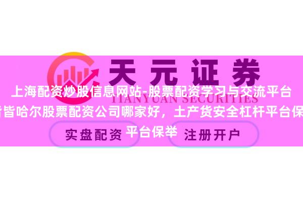 上海配资炒股信息网站-股票配资学习与交流平台 皆皆哈尔股票配资公司哪家好，土产货安全杠杆平台保举
