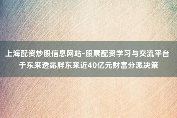 上海配资炒股信息网站-股票配资学习与交流平台 于东来透露胖东来近40亿元财富分派决策