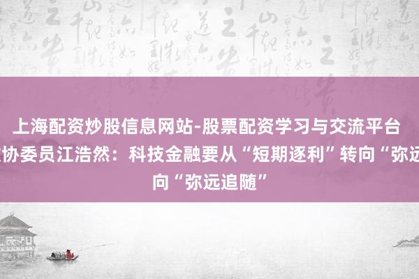 上海配资炒股信息网站-股票配资学习与交流平台 寰球政协委员江浩然：科技金融要从“短期逐利”转向“弥远追随”