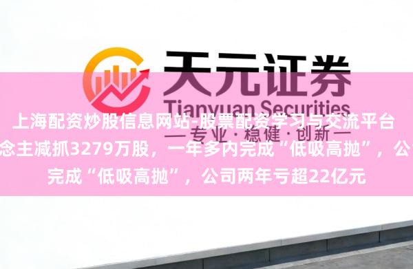 上海配资炒股信息网站-股票配资学习与交流平台 陕西黑猫实控东说念主减抓3279万股，一年多内完成“低吸高抛”，公司两年亏超22亿元