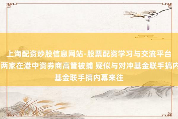上海配资炒股信息网站-股票配资学习与交流平台 实锤！两家在港中资券商高管被捕 疑似与对冲基金联手搞内幕来往
