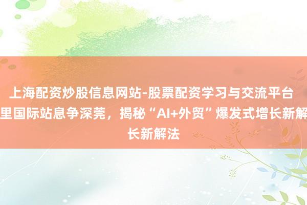 上海配资炒股信息网站-股票配资学习与交流平台 阿里国际站息争深莞，揭秘“AI+外贸”爆发式增长新解法