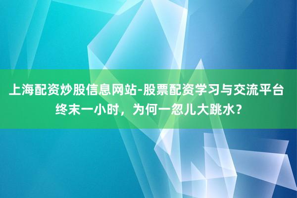 上海配资炒股信息网站-股票配资学习与交流平台 终末一小时，为何一忽儿大跳水？