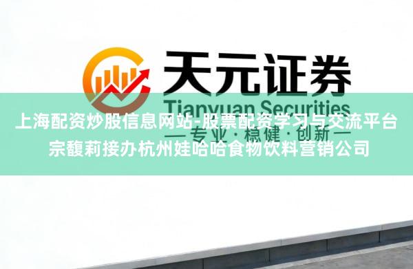 上海配资炒股信息网站-股票配资学习与交流平台 宗馥莉接办杭州娃哈哈食物饮料营销公司