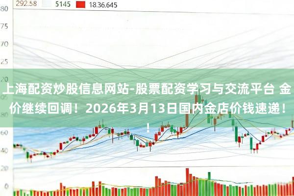 上海配资炒股信息网站-股票配资学习与交流平台 金价继续回调！2026年3月13日国内金店价钱速递！