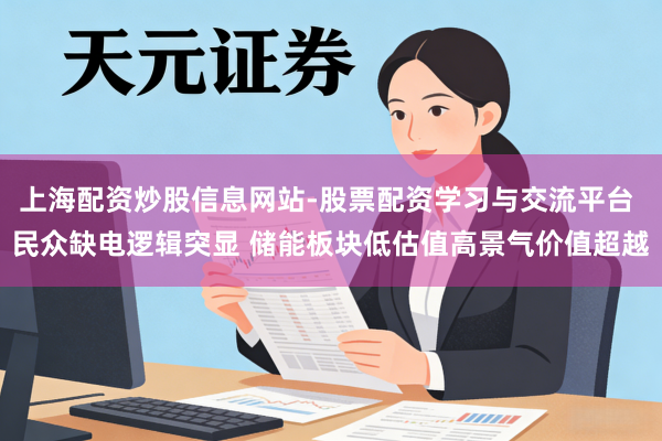上海配资炒股信息网站-股票配资学习与交流平台 民众缺电逻辑突显 储能板块低估值高景气价值超越