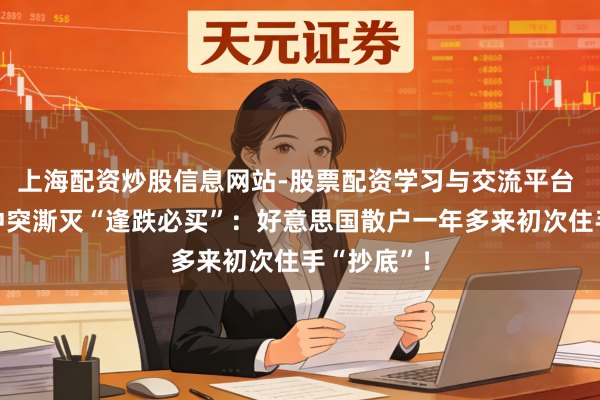上海配资炒股信息网站-股票配资学习与交流平台 好意思伊冲突澌灭“逢跌必买”：好意思国散户一年多来初次住手“抄底”！