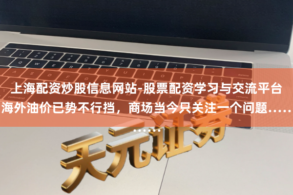 上海配资炒股信息网站-股票配资学习与交流平台 海外油价已势不行挡，商场当今只关注一个问题……