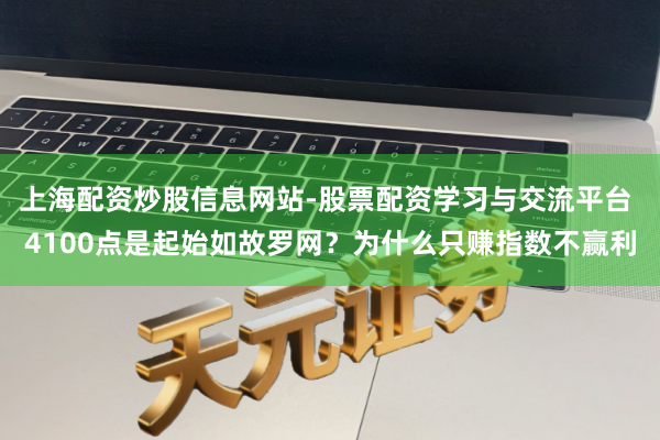 上海配资炒股信息网站-股票配资学习与交流平台 4100点是起始如故罗网？为什么只赚指数不赢利