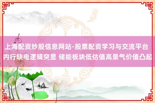 上海配资炒股信息网站-股票配资学习与交流平台 内行缺电逻辑突显 储能板块低估值高景气价值凸起