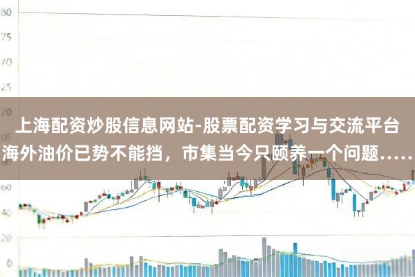 上海配资炒股信息网站-股票配资学习与交流平台 海外油价已势不能挡，市集当今只颐养一个问题……