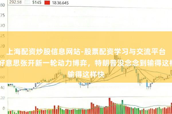 上海配资炒股信息网站-股票配资学习与交流平台 中好意思张开新一轮动力博弈，特朗普没念念到输得这样快