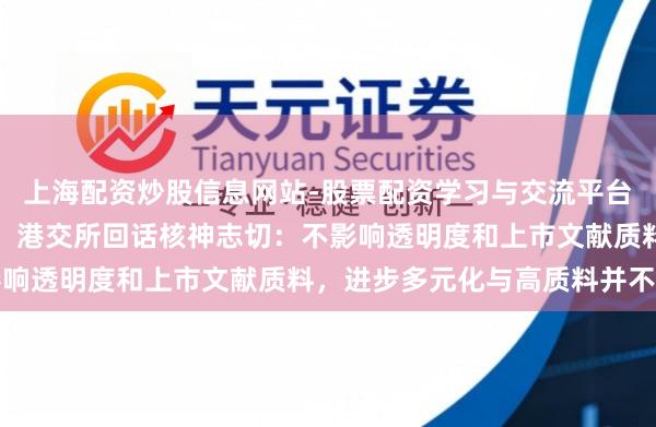 上海配资炒股信息网站-股票配资学习与交流平台 IPO销毁递交拟扩围!港交所回话核神志切:不影响透明度和上市文献质料,进步多元化与高质料并不矛盾