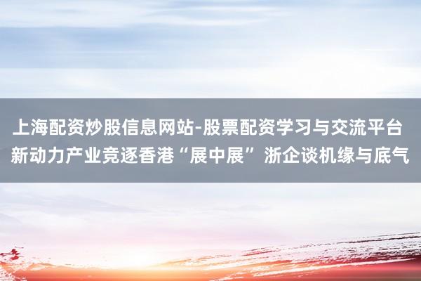 上海配资炒股信息网站-股票配资学习与交流平台 新动力产业竞逐香港“展中展” 浙企谈机缘与底气