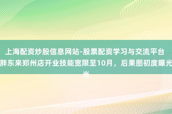 上海配资炒股信息网站-股票配资学习与交流平台 胖东来郑州店开业技能宽限至10月，后果图初度曝光