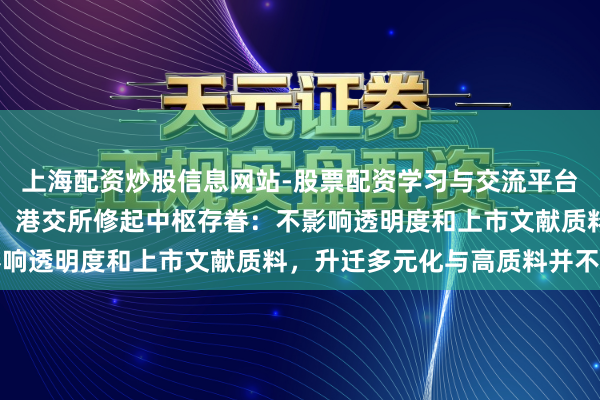 上海配资炒股信息网站-股票配资学习与交流平台 IPO藏匿递交拟扩围!港交所修起中枢存眷:不影响透明度和上市文献质料,升迁多元化与高质料并不矛盾