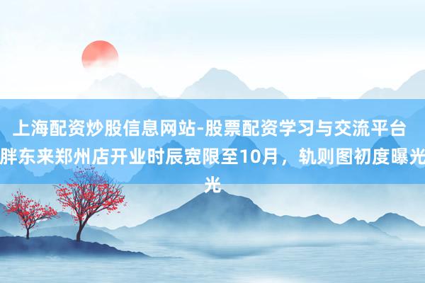 上海配资炒股信息网站-股票配资学习与交流平台 胖东来郑州店开业时辰宽限至10月,轨则图初度曝光