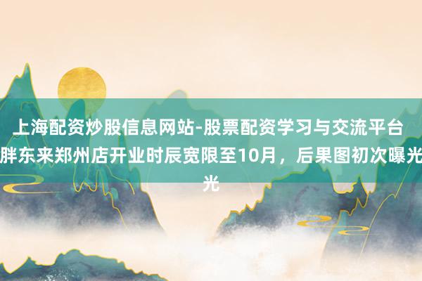 上海配资炒股信息网站-股票配资学习与交流平台 胖东来郑州店开业时辰宽限至10月，后果图初次曝光