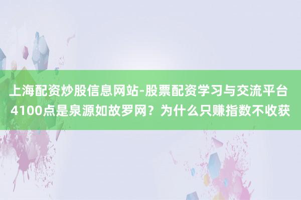 上海配资炒股信息网站-股票配资学习与交流平台 4100点是泉源如故罗网？为什么只赚指数不收获