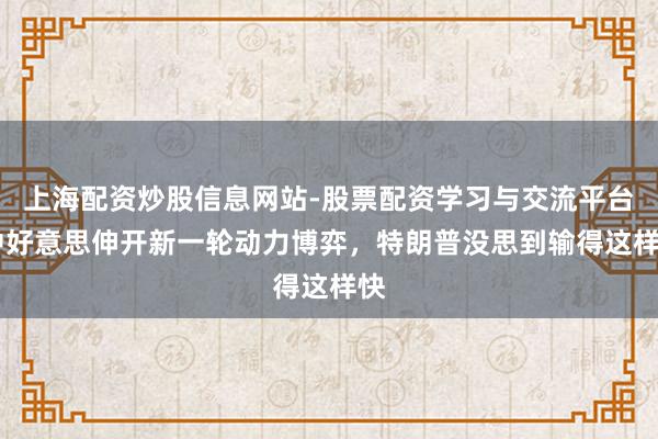 上海配资炒股信息网站-股票配资学习与交流平台 中好意思伸开新一轮动力博弈,特朗普没思到输得这样快