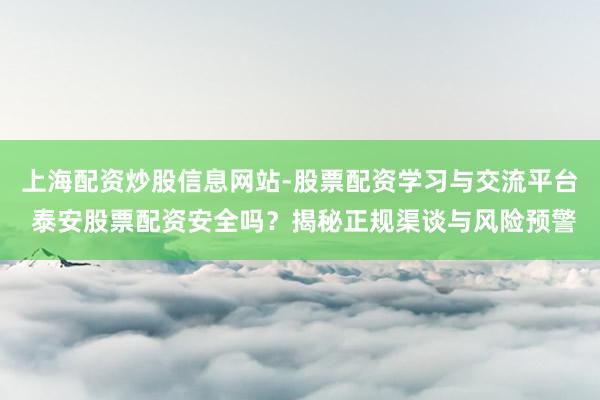 上海配资炒股信息网站-股票配资学习与交流平台 泰安股票配资安全吗?揭秘正规渠谈与风险预警