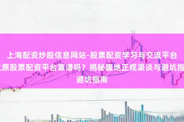 上海配资炒股信息网站-股票配资学习与交流平台 太原股票配资平台靠谱吗？揭秘腹地正规渠谈与避坑指南