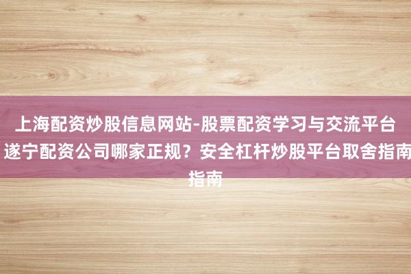 上海配资炒股信息网站-股票配资学习与交流平台 遂宁配资公司哪家正规?安全杠杆炒股平台取舍指南