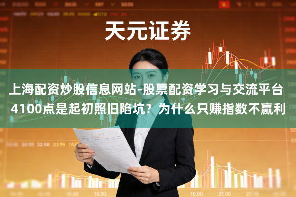 上海配资炒股信息网站-股票配资学习与交流平台 4100点是起初照旧陷坑？为什么只赚指数不赢利