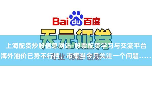 上海配资炒股信息网站-股票配资学习与交流平台 海外油价已势不行挡，市集当今只关注一个问题……