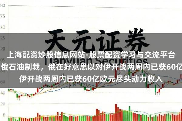 上海配资炒股信息网站-股票配资学习与交流平台 好意思暂时放宽对俄石油制裁,俄在好意思以对伊开战两周内已获60亿欧元尽头动力收入