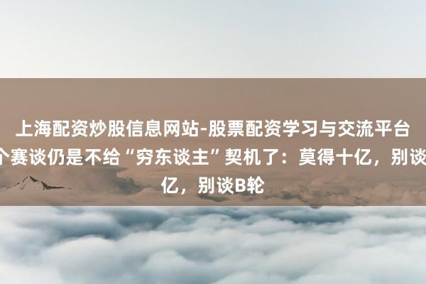 上海配资炒股信息网站-股票配资学习与交流平台 这个赛谈仍是不给“穷东谈主”契机了:莫得十亿,别谈B轮