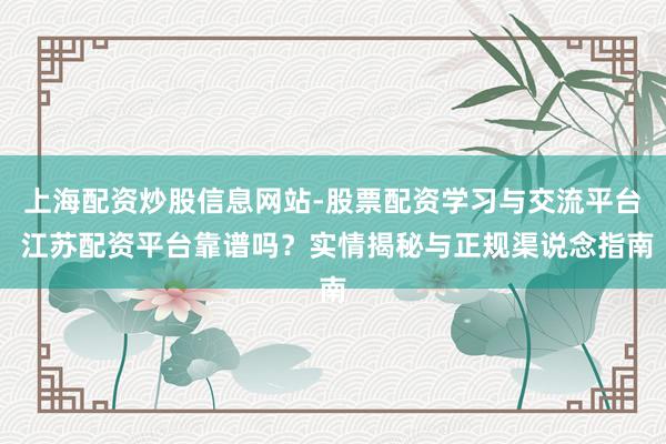 上海配资炒股信息网站-股票配资学习与交流平台 江苏配资平台靠谱吗?实情揭秘与正规渠说念指南