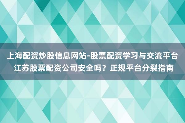 上海配资炒股信息网站-股票配资学习与交流平台 江苏股票配资公司安全吗？正规平台分裂指南