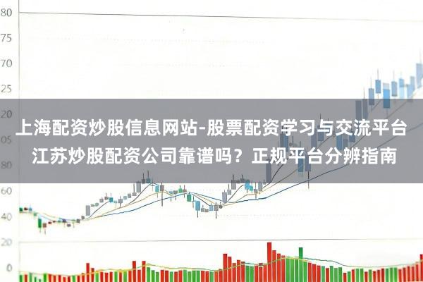 上海配资炒股信息网站-股票配资学习与交流平台 江苏炒股配资公司靠谱吗?正规平台分辨指南