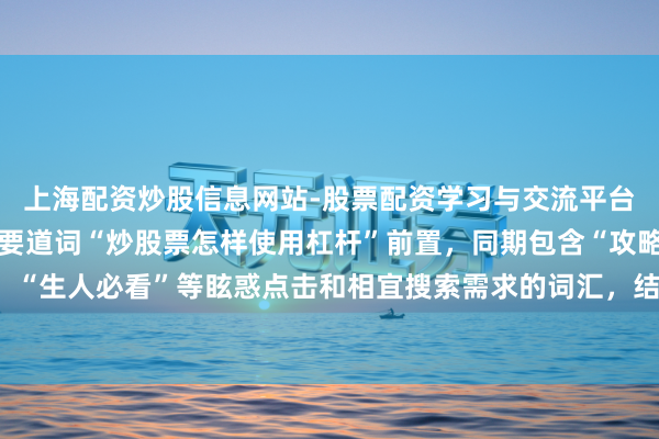 上海配资炒股信息网站-股票配资学习与交流平台 （注：标题共，中枢要道词“炒股票怎样使用杠杆”前置，同期包含“攻略”、“放大收益”、“生人必看”等眩惑点击和相宜搜索需求的词汇，结构明显，适应自媒体传播与搜索引擎收录。）