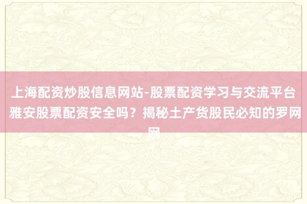 上海配资炒股信息网站-股票配资学习与交流平台 雅安股票配资安全吗？揭秘土产货股民必知的罗网