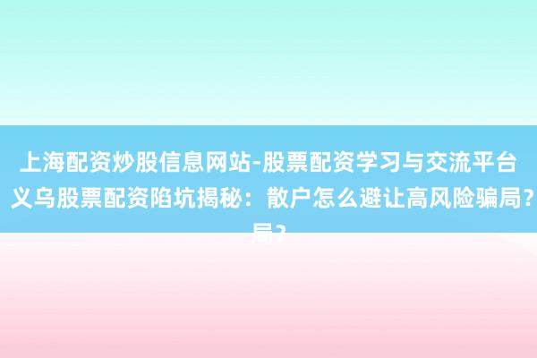 上海配资炒股信息网站-股票配资学习与交流平台 义乌股票配资陷坑揭秘：散户怎么避让高风险骗局？
