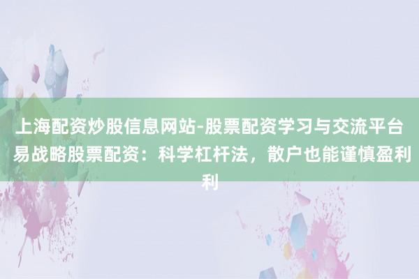 上海配资炒股信息网站-股票配资学习与交流平台 易战略股票配资：科学杠杆法，散户也能谨慎盈利