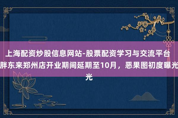 上海配资炒股信息网站-股票配资学习与交流平台 胖东来郑州店开业期间延期至10月，恶果图初度曝光