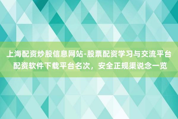 上海配资炒股信息网站-股票配资学习与交流平台 配资软件下载平台名次，安全正规渠说念一览
