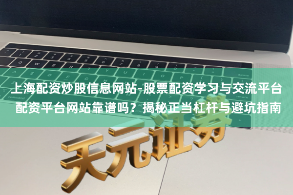 上海配资炒股信息网站-股票配资学习与交流平台 配资平台网站靠谱吗？揭秘正当杠杆与避坑指南