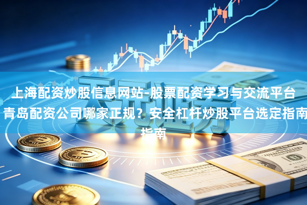 上海配资炒股信息网站-股票配资学习与交流平台 青岛配资公司哪家正规？安全杠杆炒股平台选定指南
