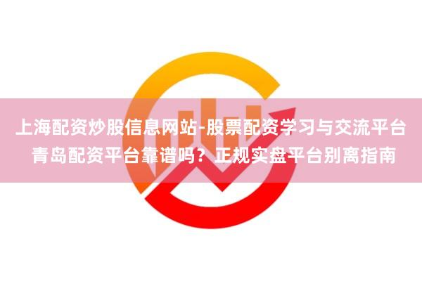 上海配资炒股信息网站-股票配资学习与交流平台 青岛配资平台靠谱吗？正规实盘平台别离指南