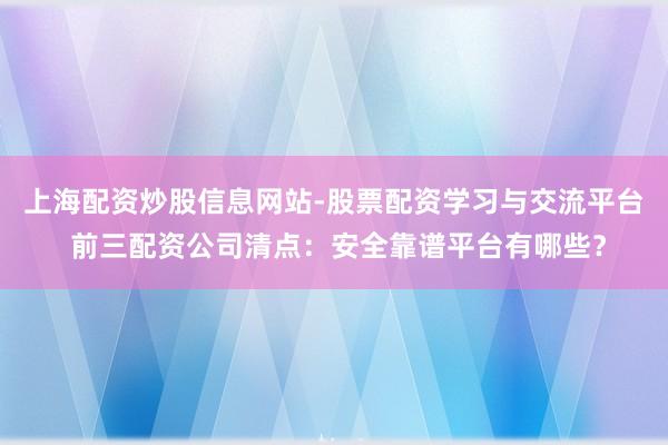 上海配资炒股信息网站-股票配资学习与交流平台 前三配资公司清点：安全靠谱平台有哪些？