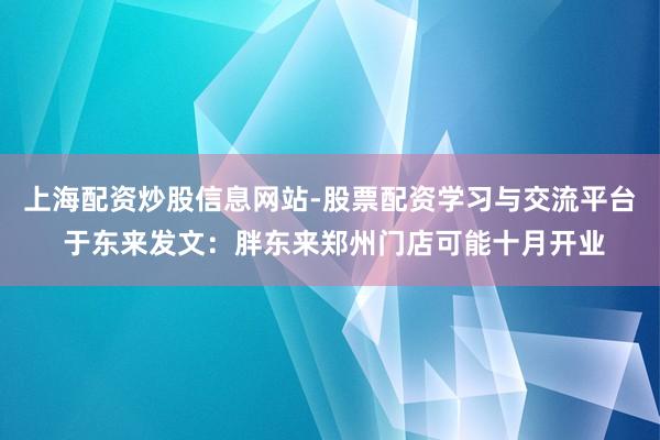 上海配资炒股信息网站-股票配资学习与交流平台 于东来发文：胖东来郑州门店可能十月开业