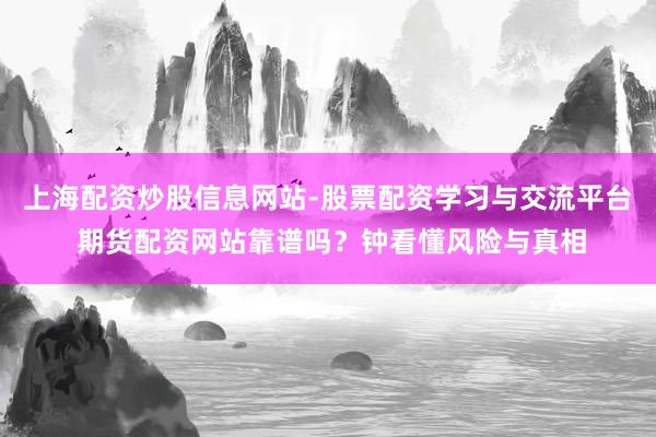 上海配资炒股信息网站-股票配资学习与交流平台 期货配资网站靠谱吗？钟看懂风险与真相